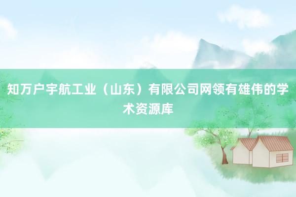 知万户宇航工业（山东）有限公司网领有雄伟的学术资源库