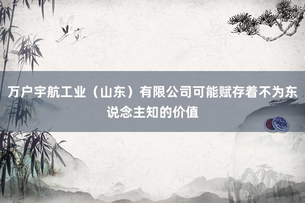 万户宇航工业（山东）有限公司可能赋存着不为东说念主知的价值