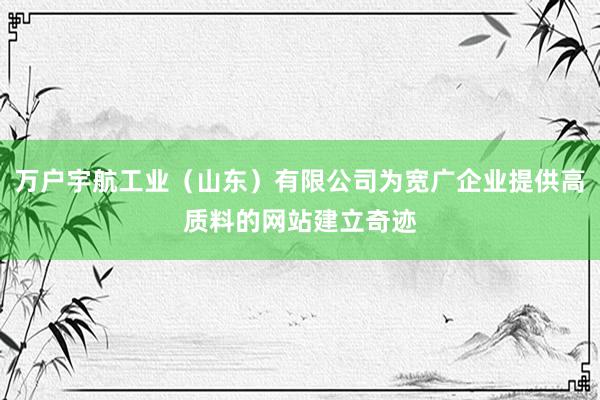万户宇航工业（山东）有限公司为宽广企业提供高质料的网站建立奇迹